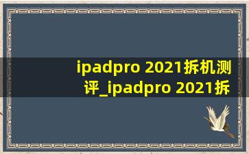 ipadpro 2021拆机测评_ipadpro 2021拆解